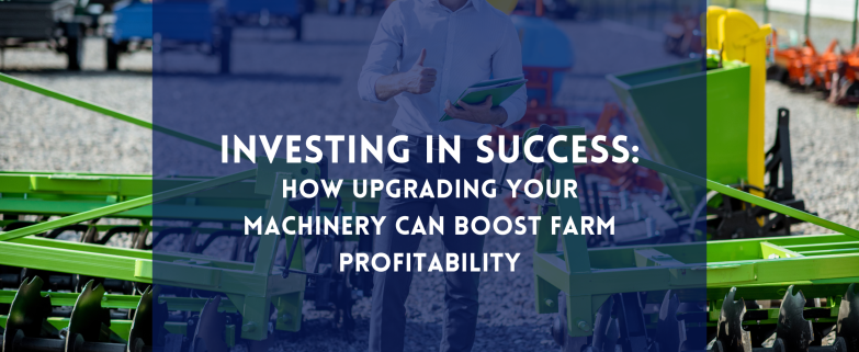 Investing in Success: How Upgrading Your Machinery Can Boost Farm Profitability