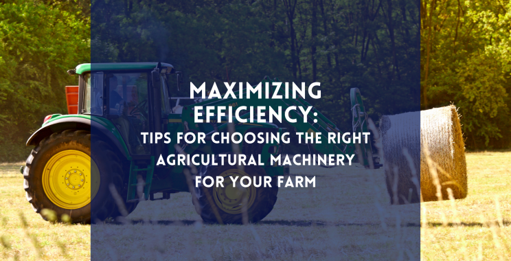 Maximizing Efficiency: Tips for Choosing the Right Agricultural Machinery for Your Farm