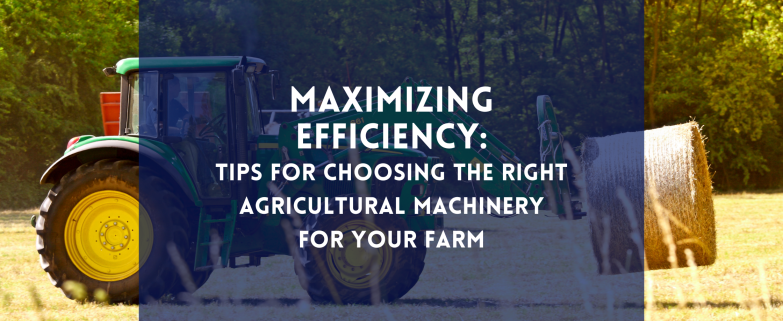 Maximizing Efficiency: Tips for Choosing the Right Agricultural Machinery for Your Farm