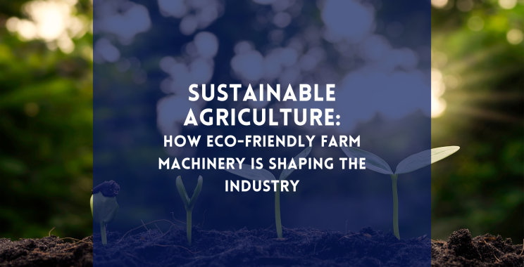 Sustainable Agriculture: How Eco-Friendly Farm Machinery is Shaping the Industry