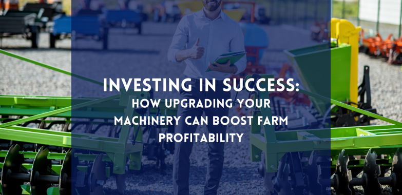 Investing in Success: How Upgrading Your Machinery Can Boost Farm Profitability