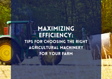 Maximizing Efficiency: Tips for Choosing the Right Agricultural Machinery for Your Farm