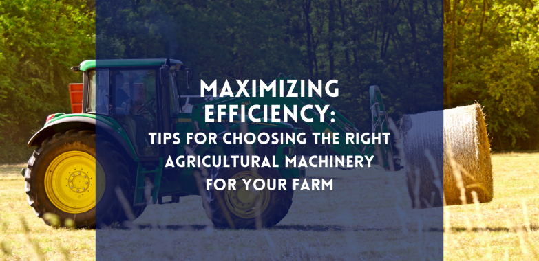 Maximizing Efficiency: Tips for Choosing the Right Agricultural Machinery for Your Farm