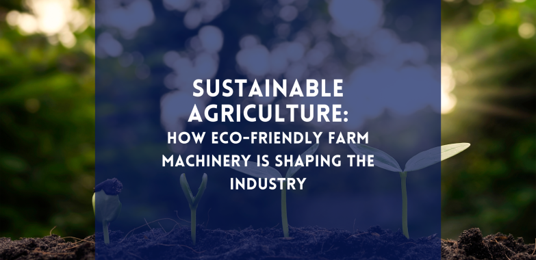 Sustainable Agriculture: How Eco-Friendly Farm Machinery is Shaping the Industry